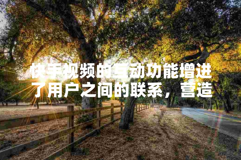 快手视频的互动功能增进了用户之间的联系，营造出一种温暖而愉悦的氛围。