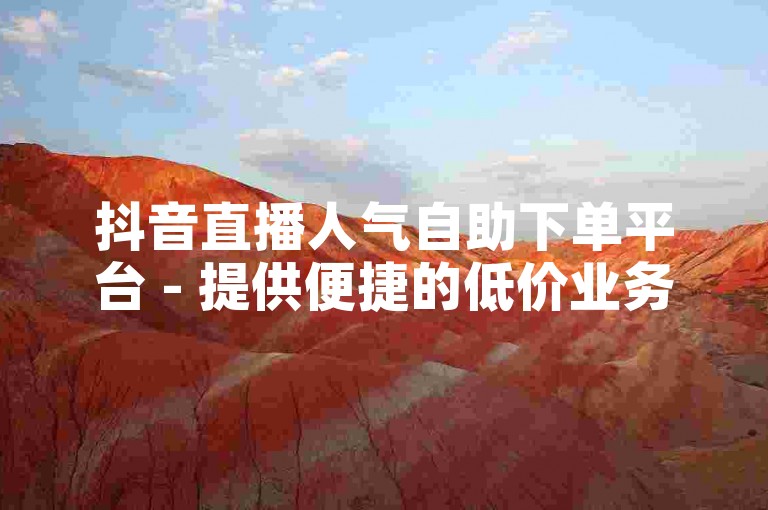 抖音直播人气自助下单平台 - 提供便捷的低价业务服务