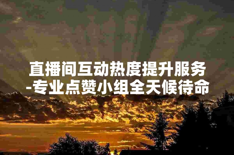 直播间互动热度提升服务-专业点赞小组全天候待命。