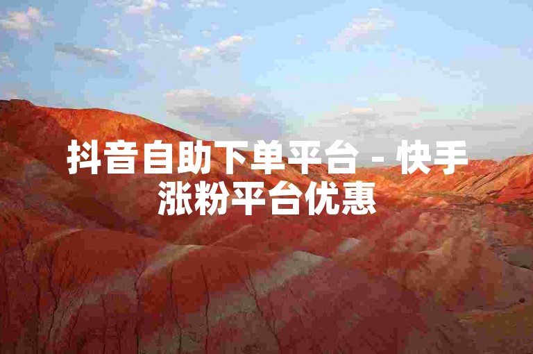 抖音自助下单平台 - 快手涨粉平台优惠