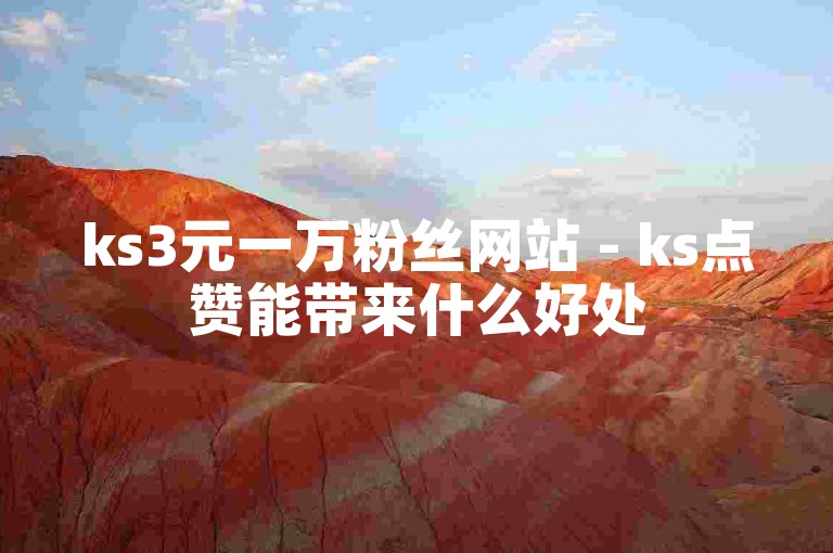 ks3元一万粉丝网站 - ks点赞能带来什么好处