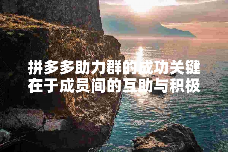 拼多多助力群的成功关键在于成员间的互助与积极参与，尤其是新人号的加入能为群组带来新的活力和更多的助力机会。