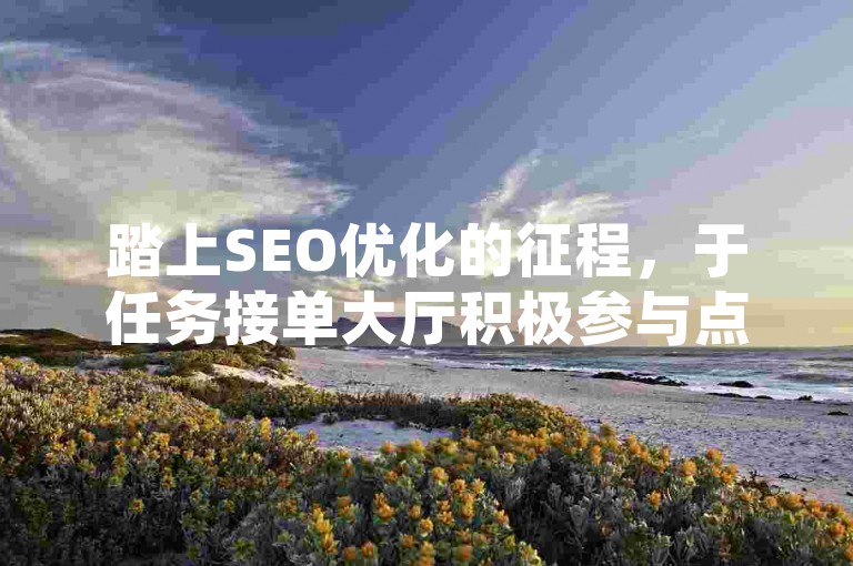 踏上SEO优化的征程，于任务接单大厅积极参与点赞与评论，助力网站排名节节攀升！