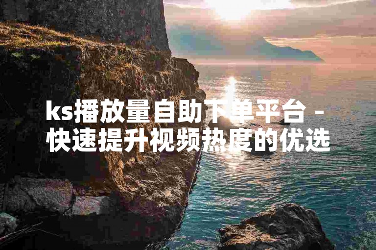 ks播放量自助下单平台 - 快速提升视频热度的优选平台