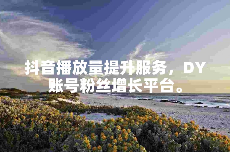 抖音播放量提升服务，DY账号粉丝增长平台。