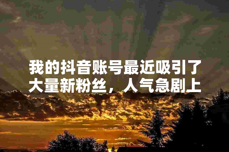 我的抖音账号最近吸引了大量新粉丝，人气急剧上升。