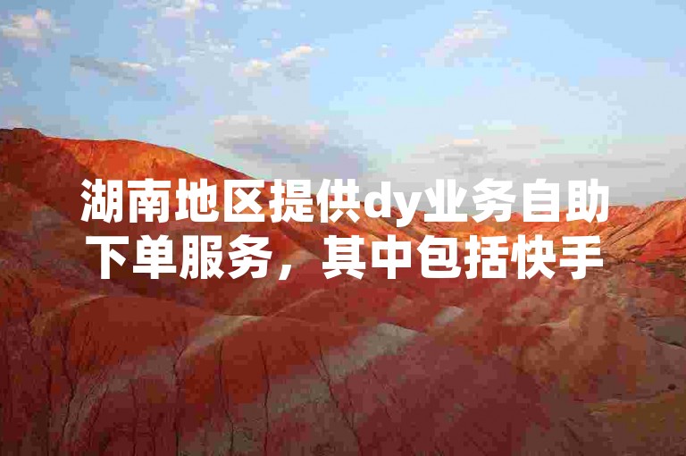 湖南地区提供dy业务自助下单服务，其中包括快手平台的压价双击功能。