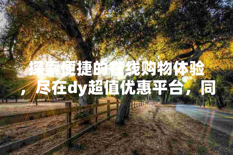 探索便捷的在线购物体验，尽在dy超值优惠平台，同时ks自助下单服务为您的购物之旅增添更多便利。