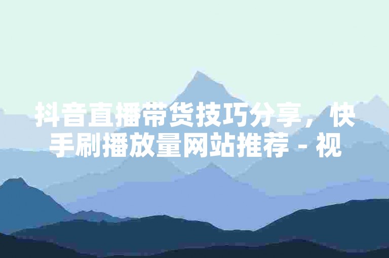 抖音直播带货技巧分享，快手刷播放量网站推荐 - 视频号推广策略全攻略 - 如何快速提升短视频观看次数。