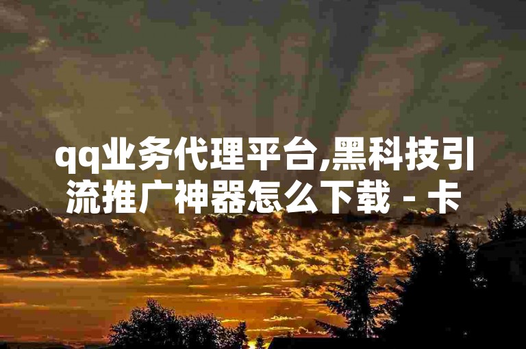 qq业务代理平台,黑科技引流推广神器怎么下载 - 卡盟最低自助下单官网 - ks和快手是一个平台
