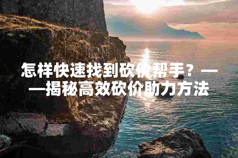 怎样快速找到砍价帮手？——揭秘高效砍价助力方法