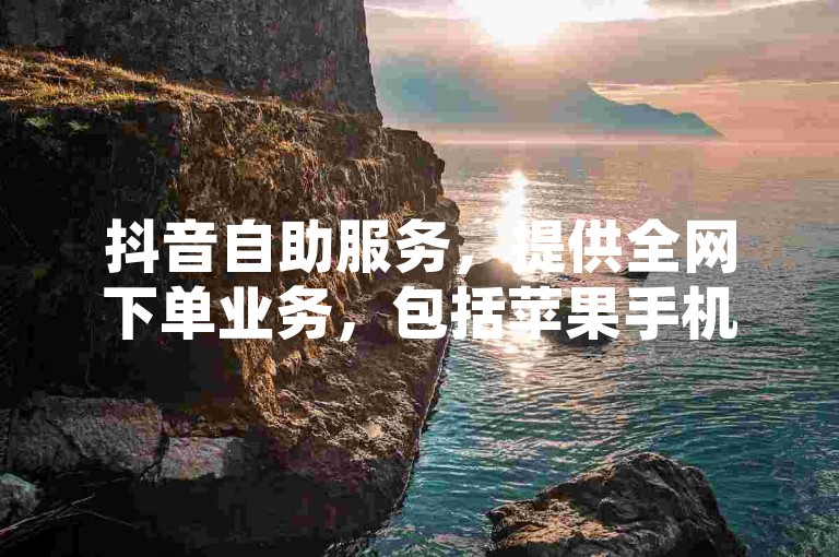 抖音自助服务，提供全网下单业务，包括苹果手机抖音充值入口和QQ刷访问空间人数网站。