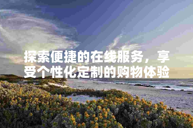 探索便捷的在线服务，享受个性化定制的购物体验，尽在全天候自助下单系统。