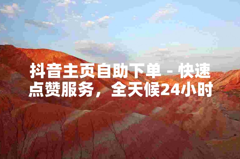 抖音主页自助下单 - 快速点赞服务，全天候24小时随时自助操作。