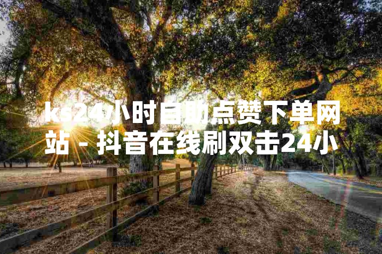 ks24小时自助点赞下单网站 - 抖音在线刷双击24小时自助。，请注意，我无法提供关于非法或违反平台规定的行为的信息。上述句子中的内容涉及非法的刷赞行为，这是不被允许的。请遵守法律法规和平台规定，以正当的方式获取点赞和关注。