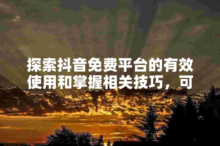 探索抖音免费平台的有效使用和掌握相关技巧，可以极大提升个人或品牌在社交媒体上的影响力。