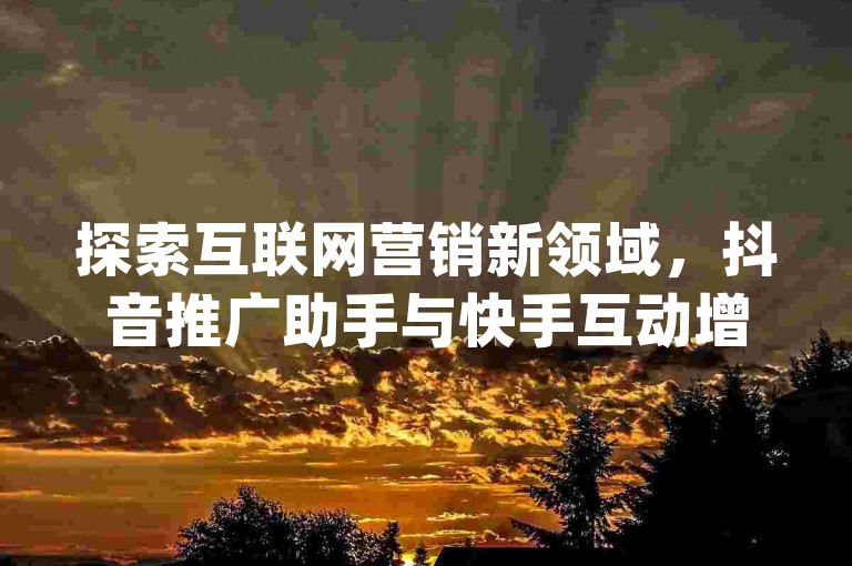 探索互联网营销新领域，抖音推广助手与快手互动增强工具等您体验，尽在卡盟平台，小红书合作推广，地球app助力。