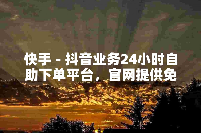 快手 - 抖音业务24小时自助下单平台，官网提供免费下单服务。