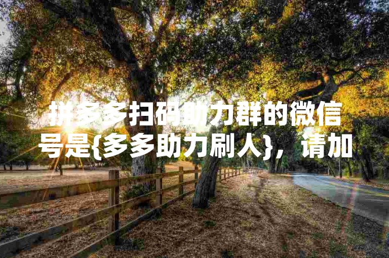 拼多多扫码助力群的微信号是{多多助力刷人}，请加入我们获取更多优惠信息。