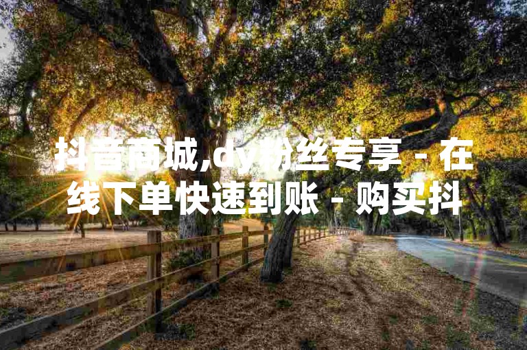 抖音商城,dy粉丝专享 - 在线下单快速到账 - 购买抖音热度0.01元起，小白龙马山肥大地房最新促销火热进行中！