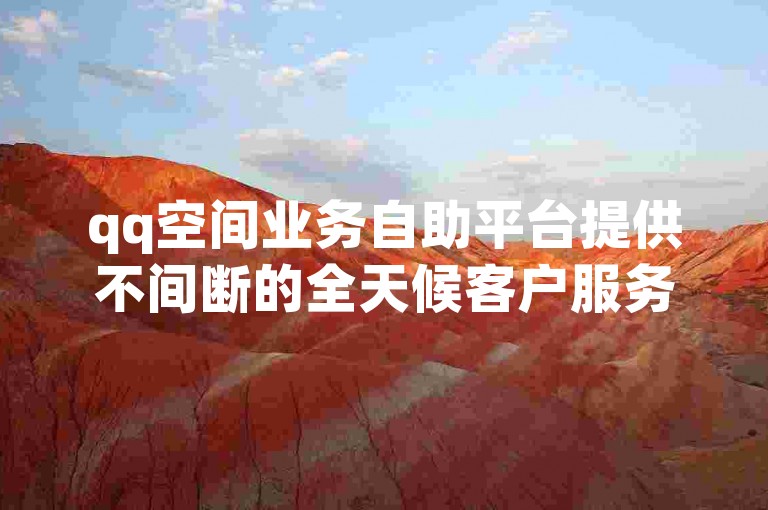 qq空间业务自助平台提供不间断的全天候客户服务。