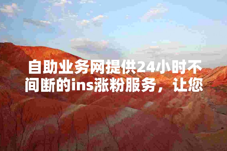 自助业务网提供24小时不间断的ins涨粉服务，让您的账号人气飙升。