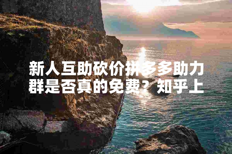 新人互助砍价拼多多助力群是否真的免费？知乎上有相关视频解答。