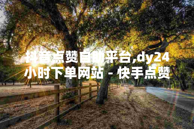 抖音点赞自助平台,dy24小时下单网站 - 快手点赞一块钱100个 - 一元自助点赞dy24小时网站