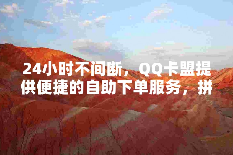 24小时不间断，QQ卡盟提供便捷的自助下单服务，拼多多用户专享低价发卡优惠。