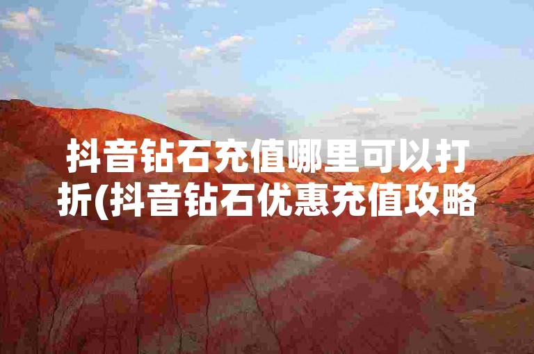 抖音钻石充值哪里可以打折(抖音钻石优惠充值攻略)
