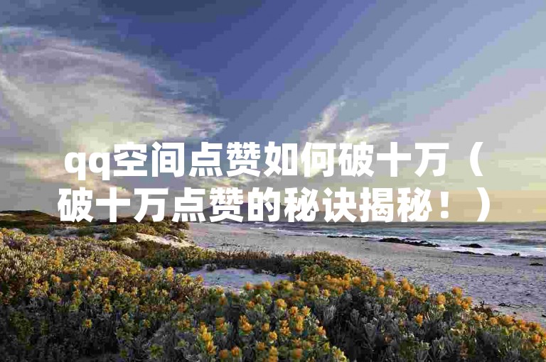 qq空间点赞如何破十万（破十万点赞的秘诀揭秘！）