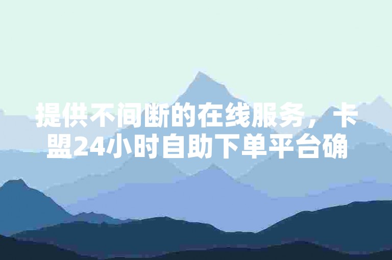 提供不间断的在线服务，卡盟24小时自助下单平台确保微博点赞服务随时可用。