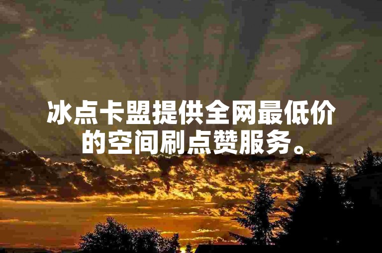 冰点卡盟提供全网最低价的空间刷点赞服务。