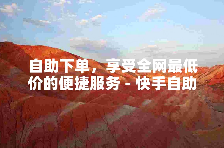 自助下单，享受全网最低价的便捷服务 - 快手自助业务网，让探索变得无限可能。