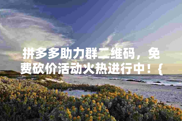 拼多多助力群二维码，免费砍价活动火热进行中！{pdd新人互助}