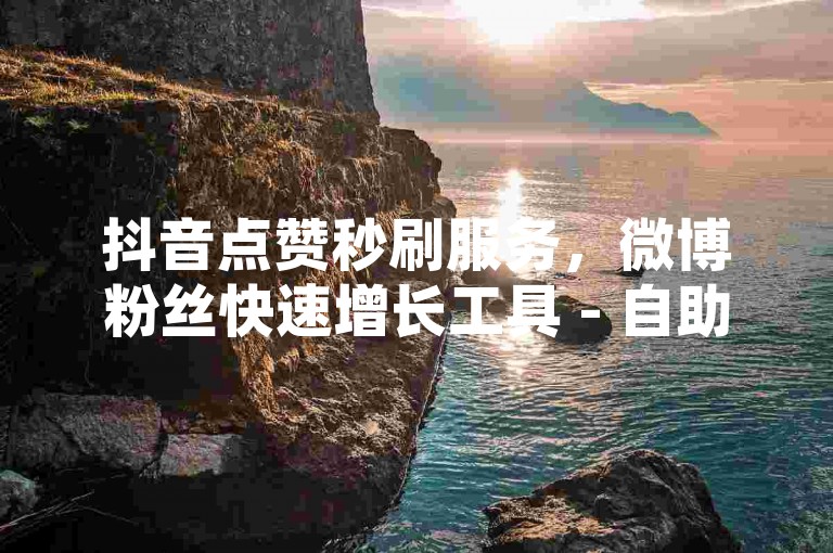 抖音点赞秒刷服务，微博粉丝快速增长工具 - 自助下单系统 - 直播人气提升专家。
