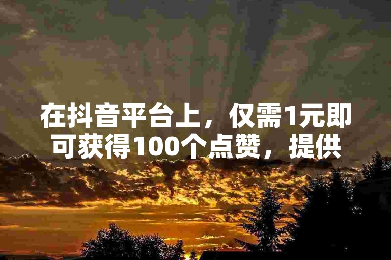 在抖音平台上，仅需1元即可获得100个点赞，提供快速且高效的服务。