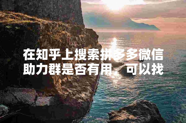 在知乎上搜索拼多多微信助力群是否有用，可以找到很多用户分享的真实经验和看法。