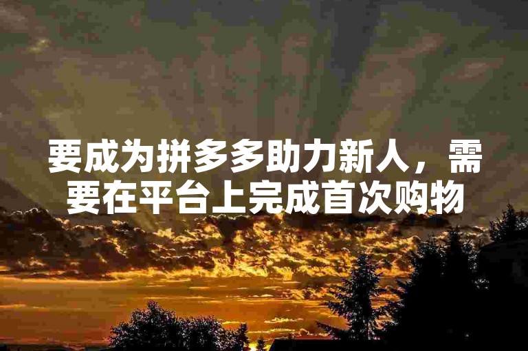 要成为拼多多助力新人，需要在平台上完成首次购物并邀请好友参与助力活动。