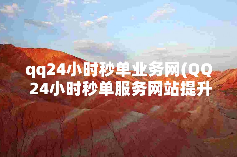 qq24小时秒单业务网(QQ 24小时秒单服务网站提升用户体验)