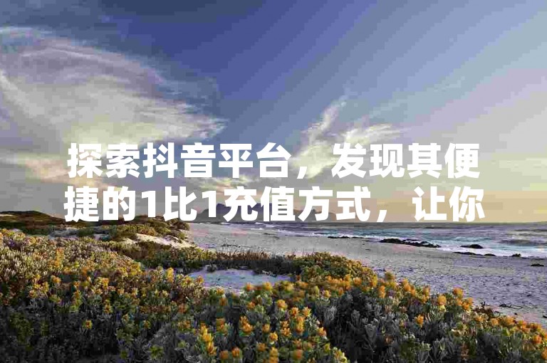 探索抖音平台，发现其便捷的1比1充值方式，让你的账户瞬间增值。