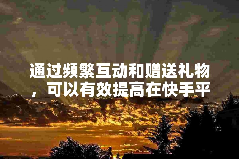通过频繁互动和赠送礼物，可以有效提高在快手平台上的亲密度。
