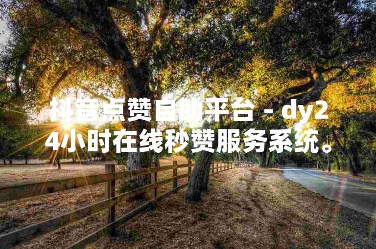 抖音点赞自助平台 - dy24小时在线秒赞服务系统。