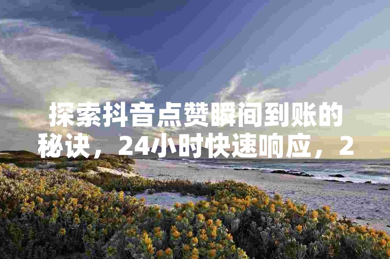探索抖音点赞瞬间到账的秘诀，24小时快速响应，2024年必备技巧！