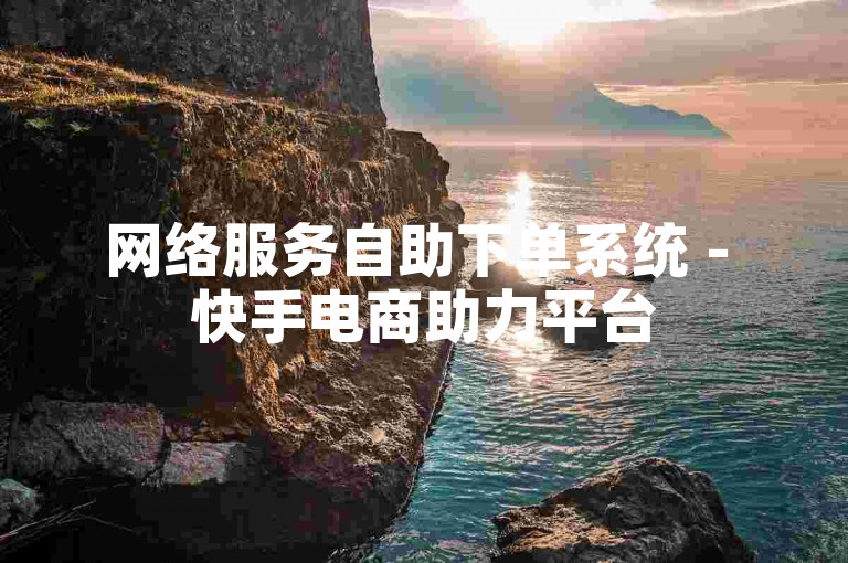 网络服务自助下单系统 - 快手电商助力平台