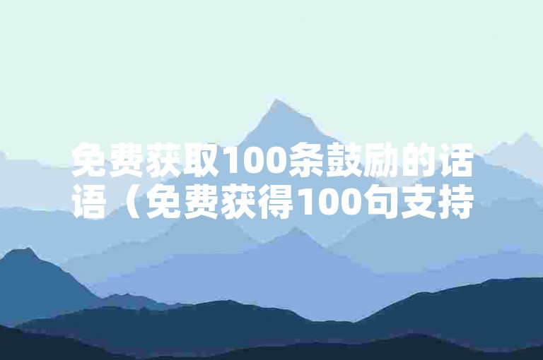 免费获取100条鼓励的话语（免费获得100句支持的言辞）。