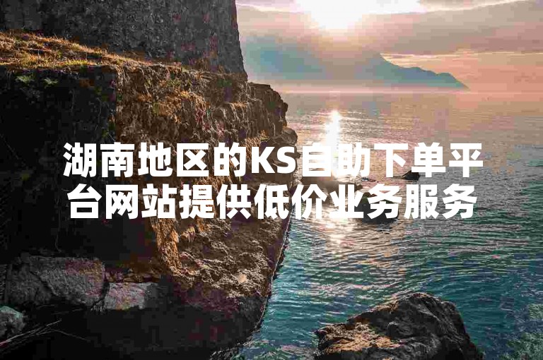 湖南地区的KS自助下单平台网站提供低价业务服务。