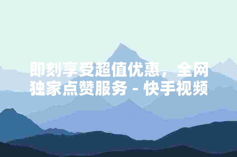 即刻享受超值优惠，全网独家点赞服务 - 快手视频双击瞬间加速。