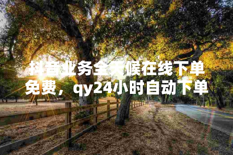 抖音业务全天候在线下单免费，qy24小时自动下单平台 - 抖音充值1块10币 - 抖音评论平台。