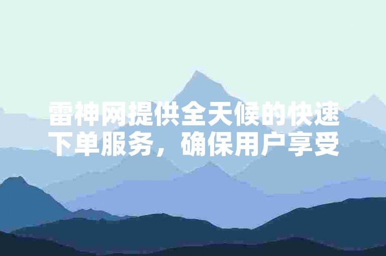 雷神网提供全天候的快速下单服务，确保用户享受无缝的交易体验。